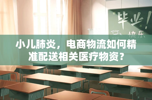 小儿肺炎，电商物流如何精准配送相关医疗物资？