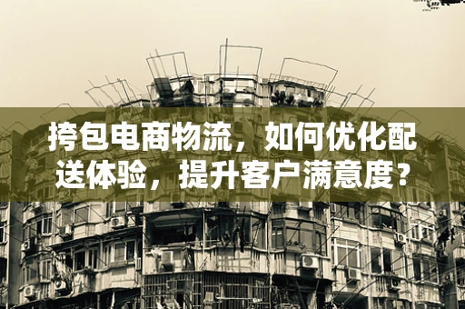 挎包电商物流，如何优化配送体验，提升客户满意度？
