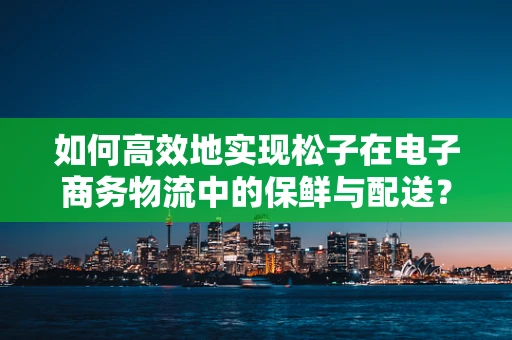 如何高效地实现松子在电子商务物流中的保鲜与配送？
