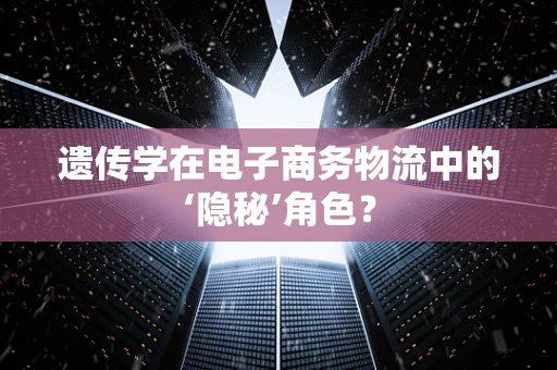 遗传学在电子商务物流中的‘隐秘’角色？
