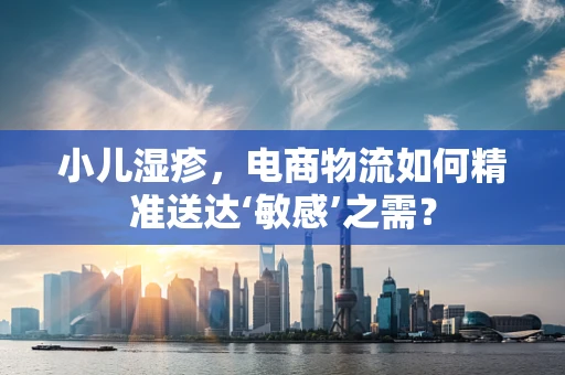 小儿湿疹，电商物流如何精准送达‘敏感’之需？