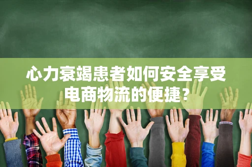 心力衰竭患者如何安全享受电商物流的便捷？