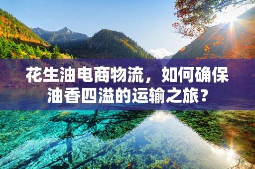 花生油电商物流，如何确保油香四溢的运输之旅？