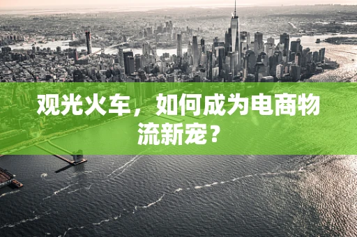 观光火车，如何成为电商物流新宠？