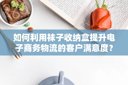 如何利用袜子收纳盒提升电子商务物流的客户满意度？