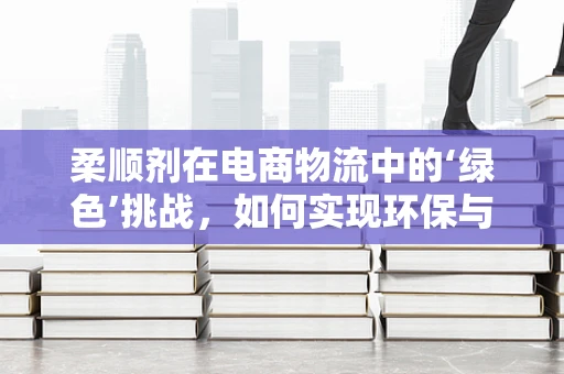 柔顺剂在电商物流中的‘绿色’挑战，如何实现环保与效率的双重提升？