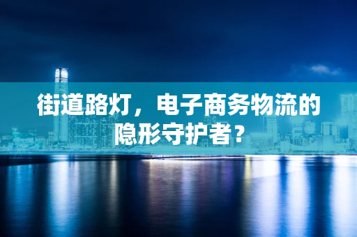 街道路灯，电子商务物流的隐形守护者？