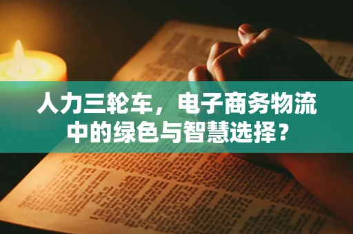 人力三轮车，电子商务物流中的绿色与智慧选择？