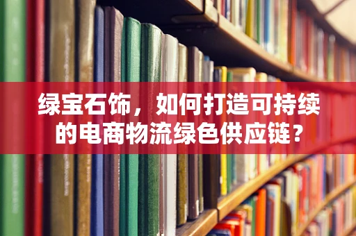 绿宝石饰，如何打造可持续的电商物流绿色供应链？
