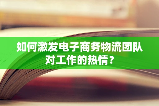 如何激发电子商务物流团队对工作的热情？