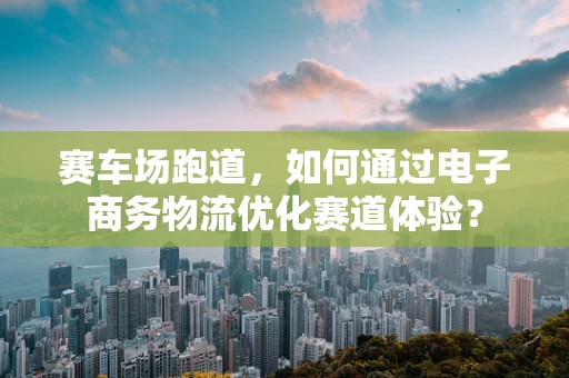 赛车场跑道，如何通过电子商务物流优化赛道体验？