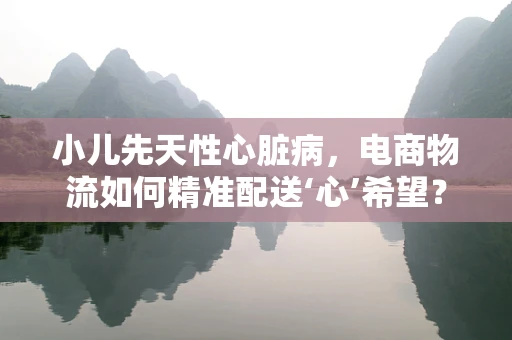 小儿先天性心脏病，电商物流如何精准配送‘心’希望？