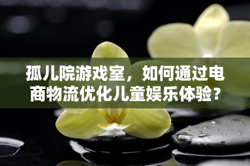 孤儿院游戏室，如何通过电商物流优化儿童娱乐体验？