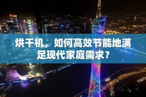 烘干机，如何高效节能地满足现代家庭需求？