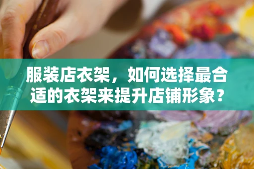 服装店衣架，如何选择最合适的衣架来提升店铺形象？