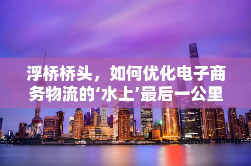浮桥桥头，如何优化电子商务物流的‘水上’最后一公里？