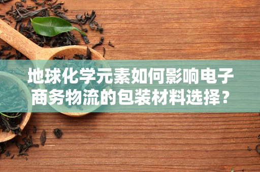 地球化学元素如何影响电子商务物流的包装材料选择？