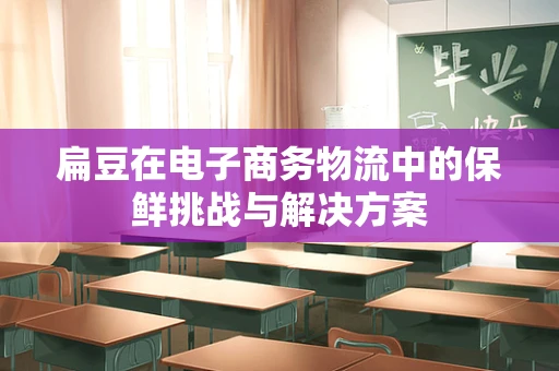 扁豆在电子商务物流中的保鲜挑战与解决方案