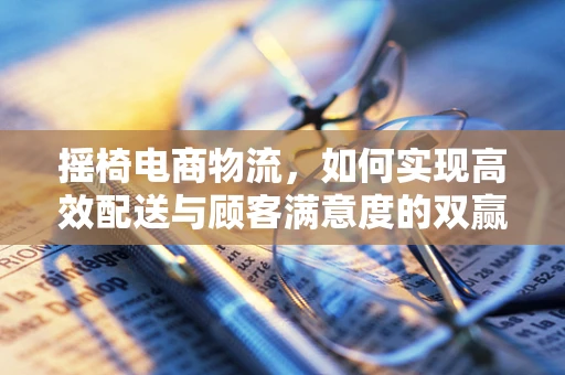 摇椅电商物流，如何实现高效配送与顾客满意度的双赢？