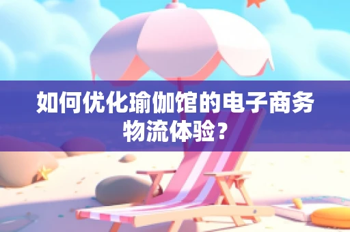 如何优化瑜伽馆的电子商务物流体验？