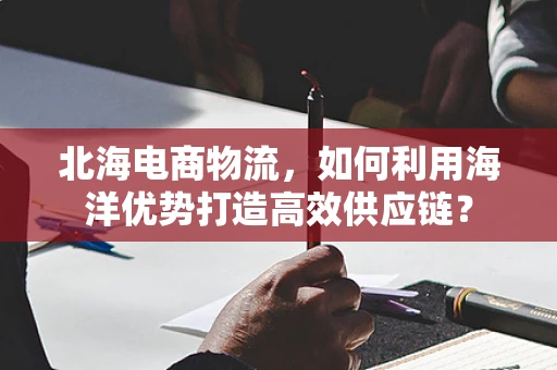 北海电商物流，如何利用海洋优势打造高效供应链？