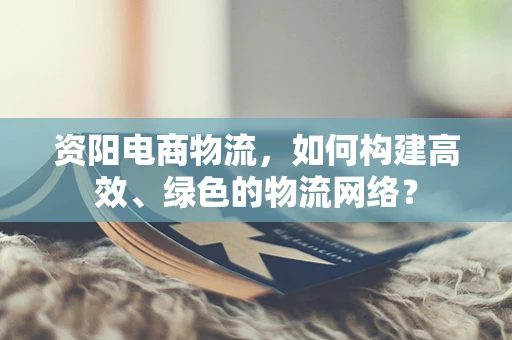 资阳电商物流，如何构建高效、绿色的物流网络？