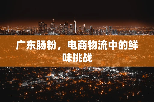 广东肠粉，电商物流中的鲜味挑战