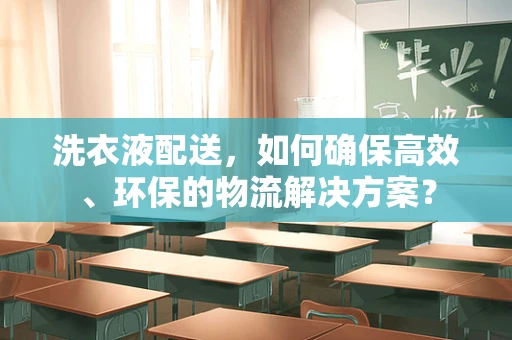 洗衣液配送，如何确保高效、环保的物流解决方案？