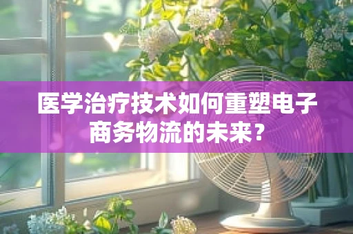 医学治疗技术如何重塑电子商务物流的未来？