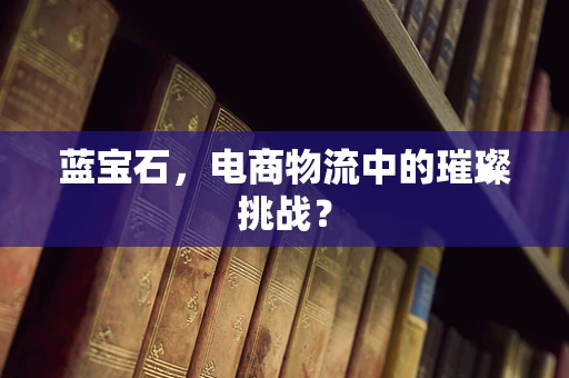 蓝宝石，电商物流中的璀璨挑战？