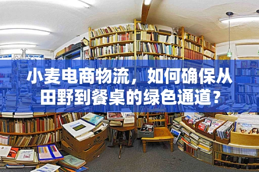 小麦电商物流，如何确保从田野到餐桌的绿色通道？