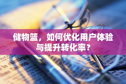 储物篮，如何优化用户体验与提升转化率？