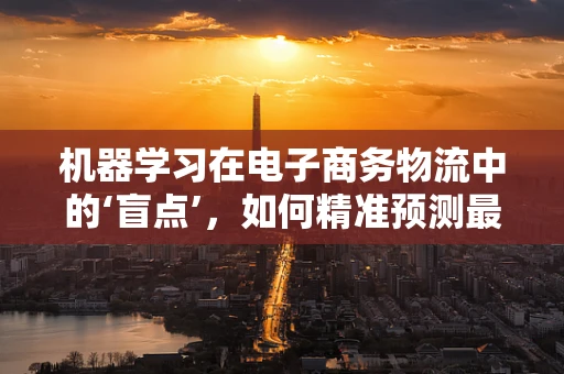 机器学习在电子商务物流中的‘盲点’，如何精准预测最后一公里配送需求？