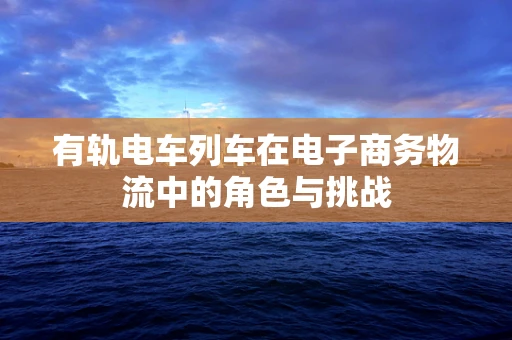 有轨电车列车在电子商务物流中的角色与挑战