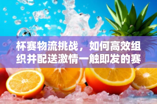 杯赛物流挑战，如何高效组织并配送激情一触即发的赛事奖品？