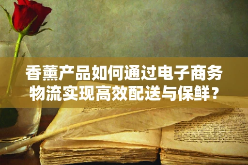 香薰产品如何通过电子商务物流实现高效配送与保鲜？