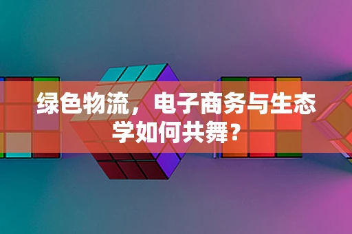 绿色物流，电子商务与生态学如何共舞？