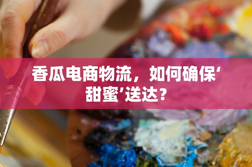 香瓜电商物流，如何确保‘甜蜜’送达？