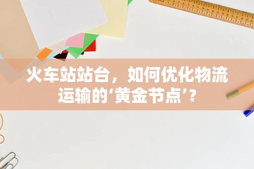 火车站站台，如何优化物流运输的‘黄金节点’？