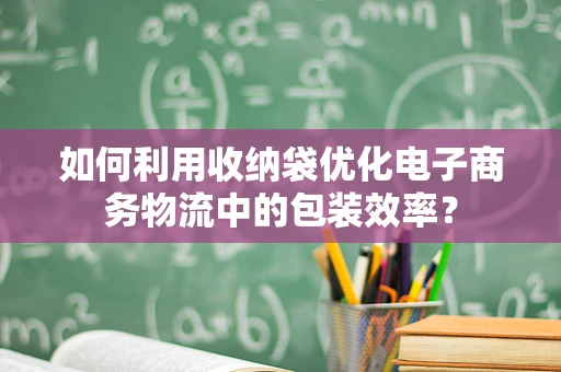如何利用收纳袋优化电子商务物流中的包装效率？