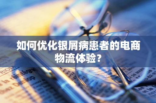 如何优化银屑病患者的电商物流体验？