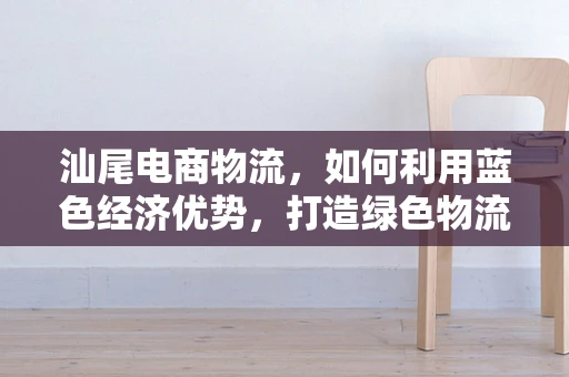 汕尾电商物流，如何利用蓝色经济优势，打造绿色物流新模式？