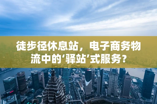 徒步径休息站，电子商务物流中的‘驿站’式服务？