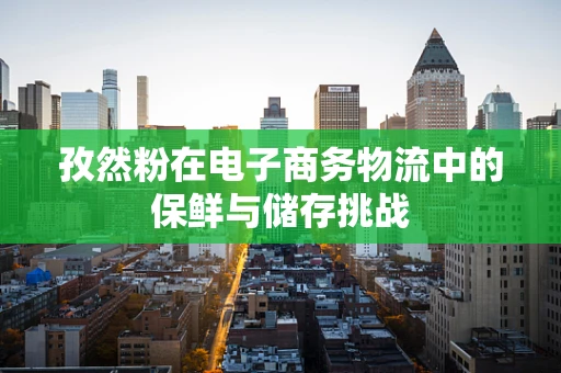 孜然粉在电子商务物流中的保鲜与储存挑战
