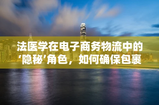 法医学在电子商务物流中的‘隐秘’角色，如何确保包裹安全送达？
