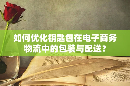 如何优化钥匙包在电子商务物流中的包装与配送？