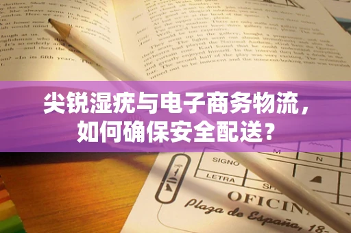 尖锐湿疣与电子商务物流，如何确保安全配送？