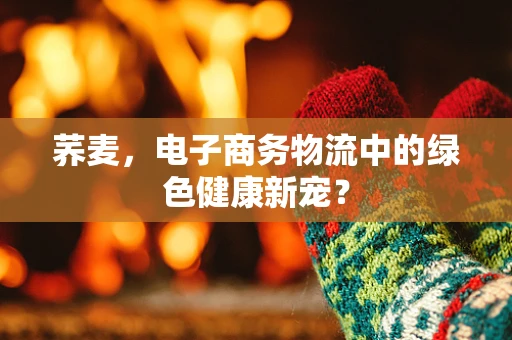 荞麦，电子商务物流中的绿色健康新宠？