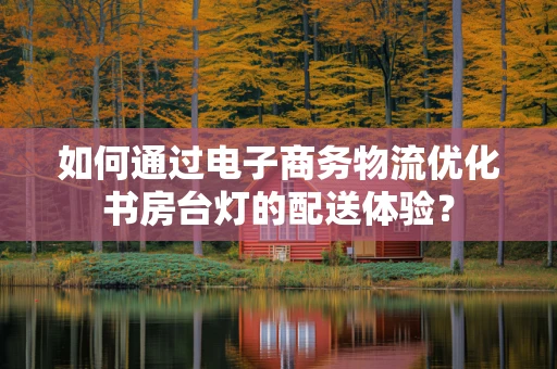 如何通过电子商务物流优化书房台灯的配送体验？