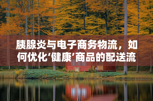 胰腺炎与电子商务物流，如何优化‘健康’商品的配送流程？